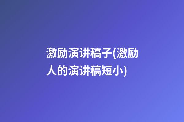 激励演讲稿子(激励人的演讲稿短小)