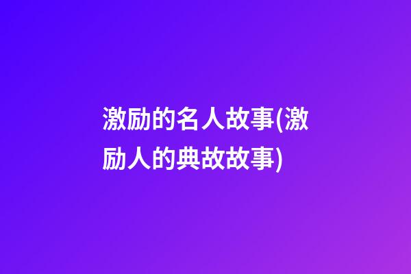 激励的名人故事(激励人的典故故事)