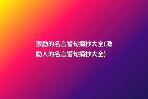 激励的名言警句摘抄大全(激励人的名言警句摘抄大全)