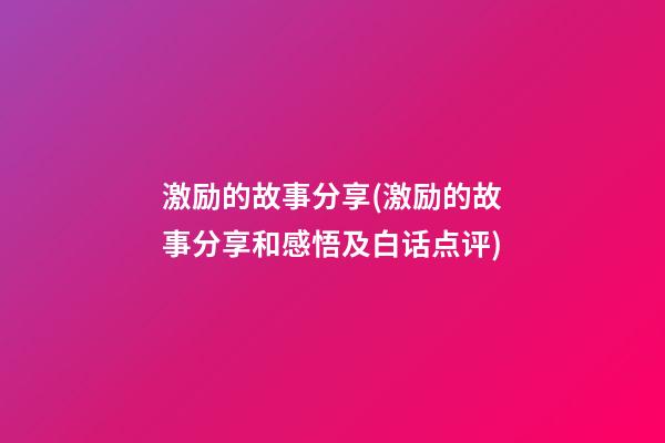 激励的故事分享(激励的故事分享和感悟及白话点评)