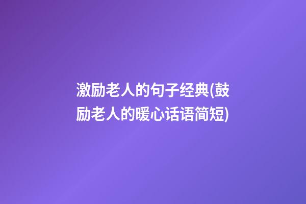 激励老人的句子经典(鼓励老人的暖心话语简短)