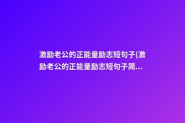 激励老公的正能量励志短句子(激励老公的正能量励志短句子简短)