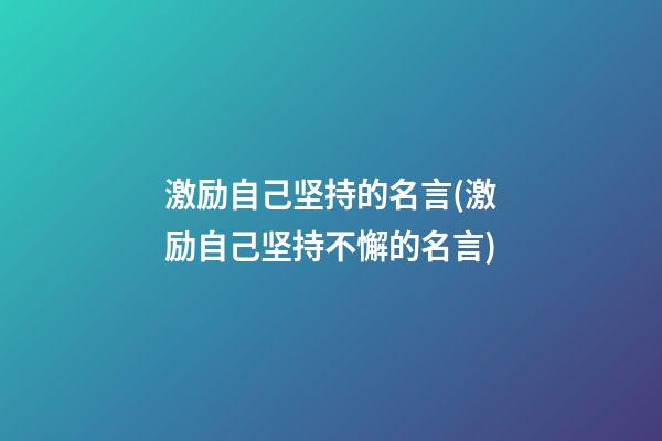 激励自己坚持的名言(激励自己坚持不懈的名言)