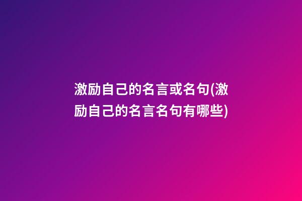 激励自己的名言或名句(激励自己的名言名句有哪些)