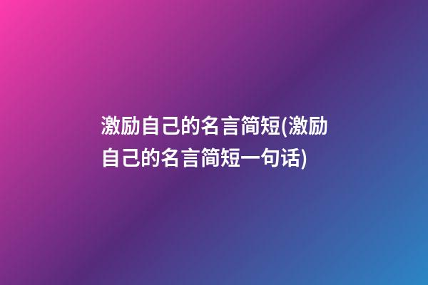 激励自己的名言简短(激励自己的名言简短一句话)