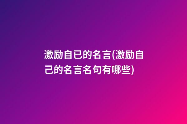 激励自已的名言(激励自己的名言名句有哪些)