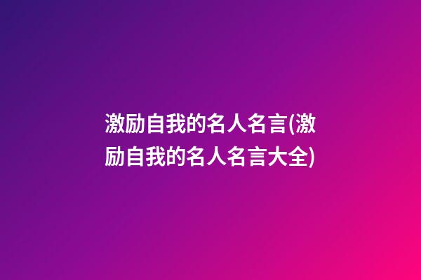 激励自我的名人名言(激励自我的名人名言大全)