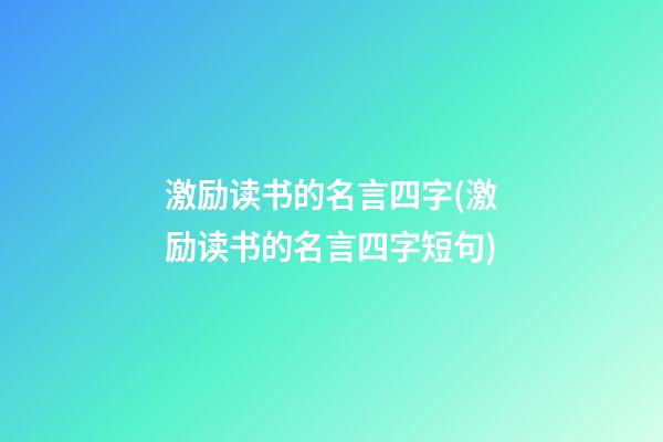 激励读书的名言四字(激励读书的名言四字短句)