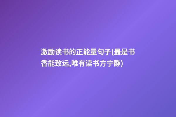 激励读书的正能量句子(最是书香能致远,唯有读书方宁静)