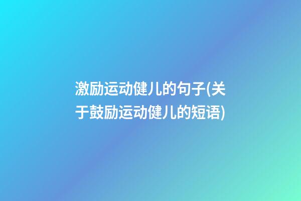 激励运动健儿的句子(关于鼓励运动健儿的短语)