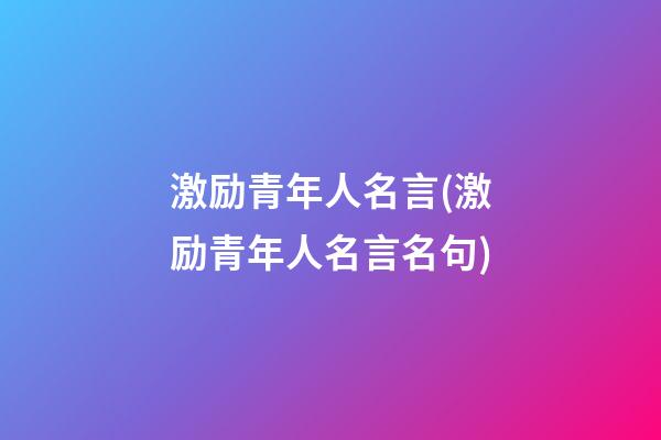 激励青年人名言(激励青年人名言名句)