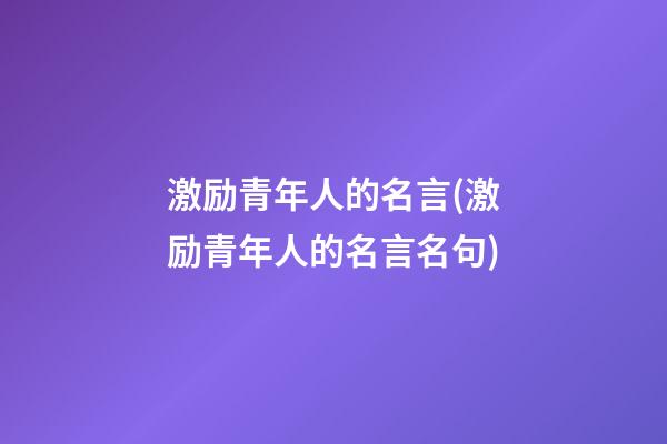 激励青年人的名言(激励青年人的名言名句)