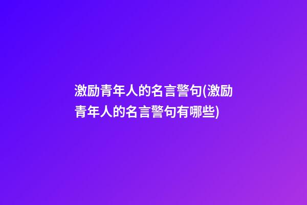 激励青年人的名言警句(激励青年人的名言警句有哪些)