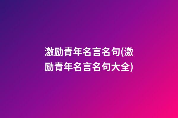 激励青年名言名句(激励青年名言名句大全)