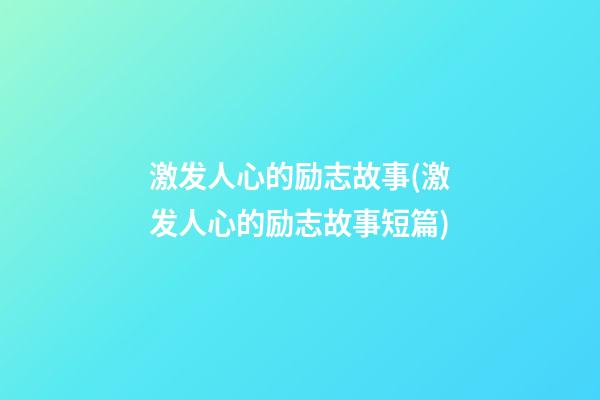 激发人心的励志故事(激发人心的励志故事短篇)