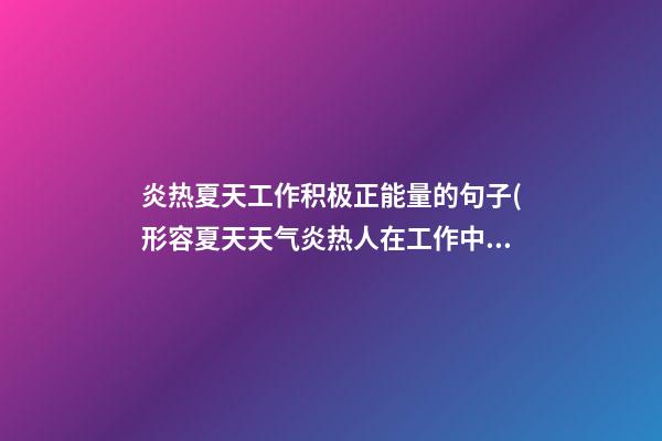 炎热夏天工作积极正能量的句子(形容夏天天气炎热人在工作中的句子)