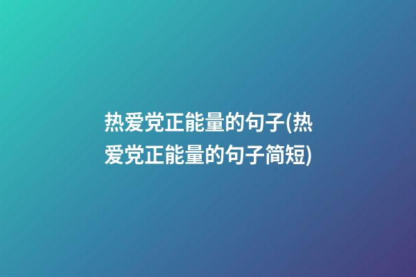 热爱党正能量的句子(热爱党正能量的句子简短)