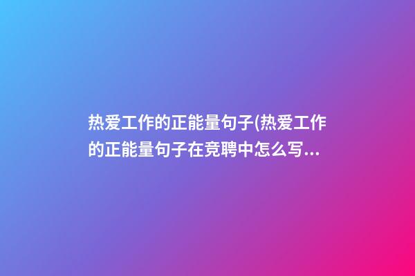 热爱工作的正能量句子(热爱工作的正能量句子在竞聘中怎么写)