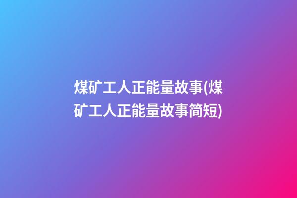 煤矿工人正能量故事(煤矿工人正能量故事简短)