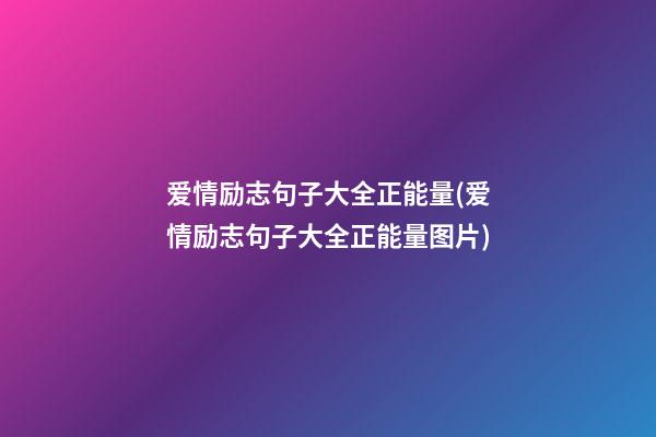 爱情励志句子大全正能量(爱情励志句子大全正能量图片)