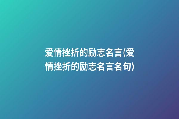 爱情挫折的励志名言(爱情挫折的励志名言名句)