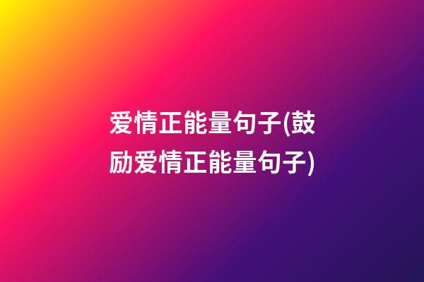 爱情正能量句子(鼓励爱情正能量句子)