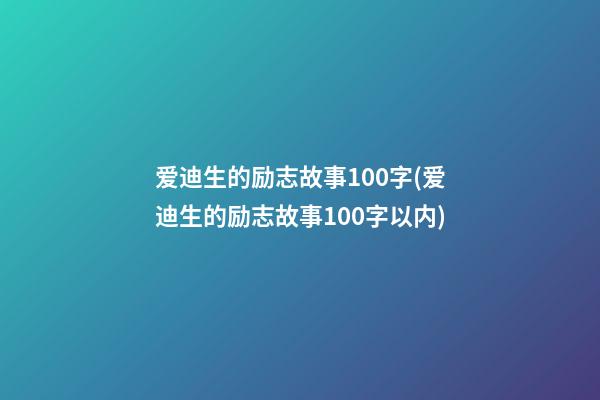 爱迪生的励志故事100字(爱迪生的励志故事100字以内)