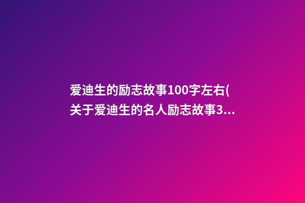 爱迪生的励志故事100字左右(关于爱迪生的名人励志故事300字)