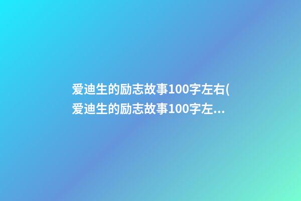 爱迪生的励志故事100字左右(爱迪生的励志故事100字左右作文)