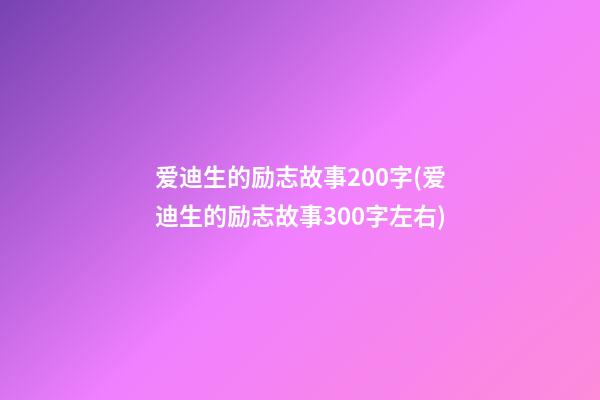 爱迪生的励志故事200字(爱迪生的励志故事300字左右)