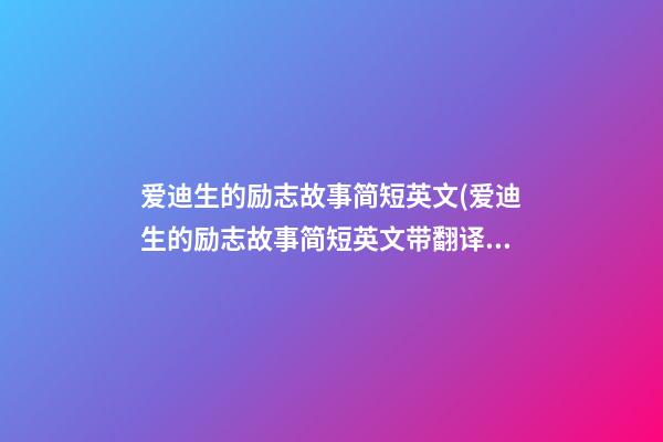 爱迪生的励志故事简短英文(爱迪生的励志故事简短英文带翻译)