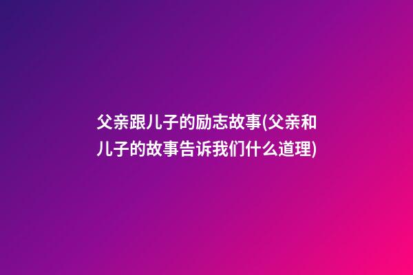 父亲跟儿子的励志故事(父亲和儿子的故事告诉我们什么道理)