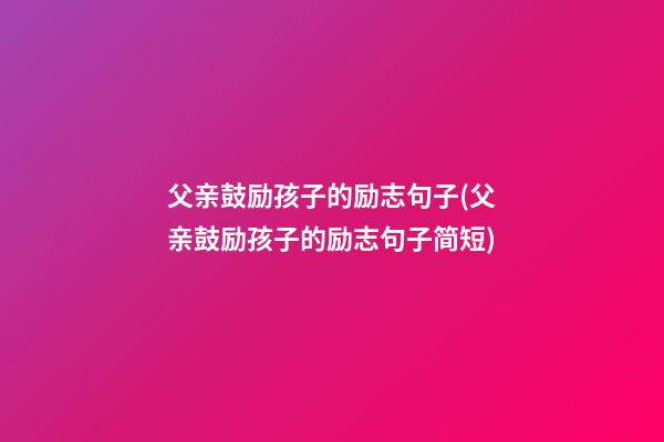 父亲鼓励孩子的励志句子(父亲鼓励孩子的励志句子简短)