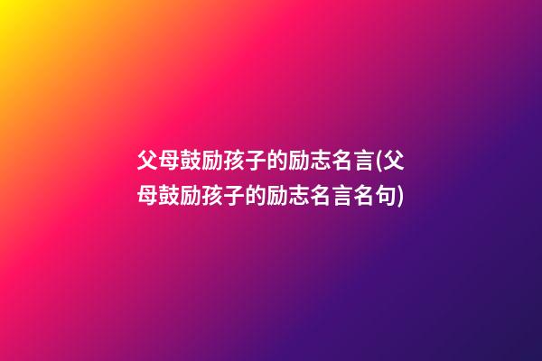 父母鼓励孩子的励志名言(父母鼓励孩子的励志名言名句)