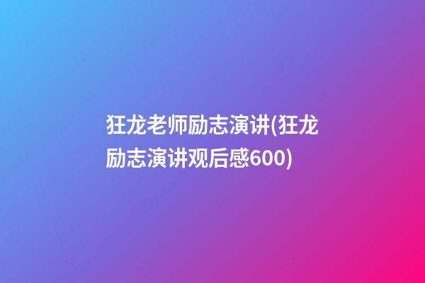 狂龙老师励志演讲(狂龙励志演讲观后感600)