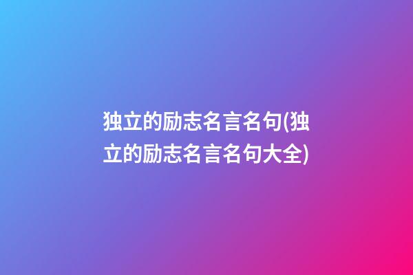 独立的励志名言名句(独立的励志名言名句大全)