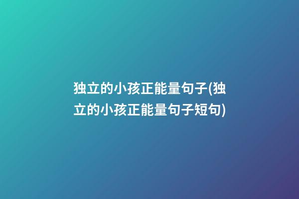 独立的小孩正能量句子(独立的小孩正能量句子短句)