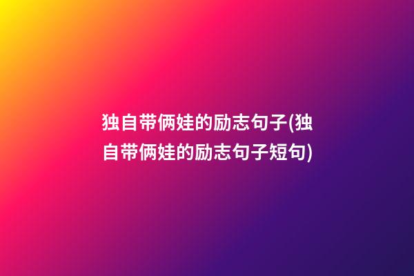 独自带俩娃的励志句子(独自带俩娃的励志句子短句)