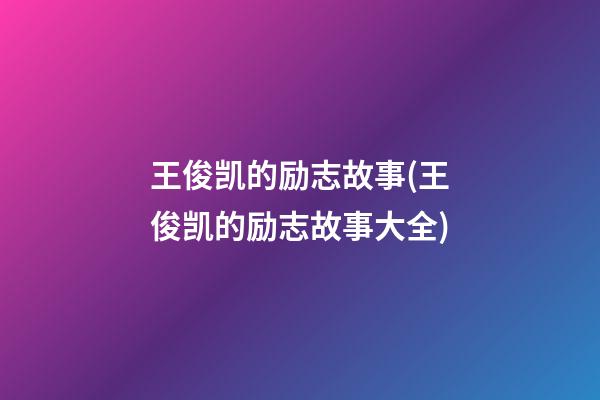 王俊凯的励志故事(王俊凯的励志故事大全)