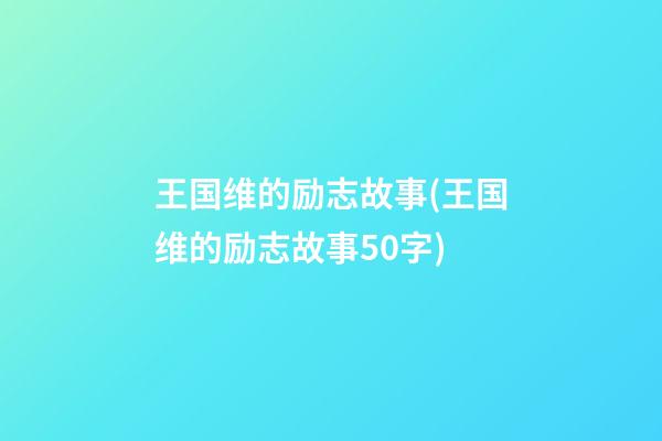 王国维的励志故事(王国维的励志故事50字)