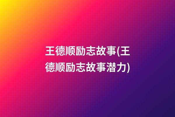 王德顺励志故事(王德顺励志故事潜力)