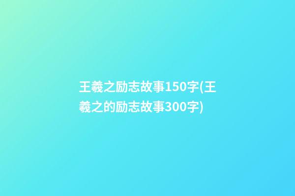 王羲之励志故事150字(王羲之的励志故事300字)