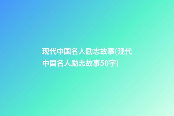 现代中国名人励志故事(现代中国名人励志故事50字)