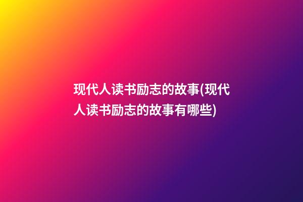 现代人读书励志的故事(现代人读书励志的故事有哪些)