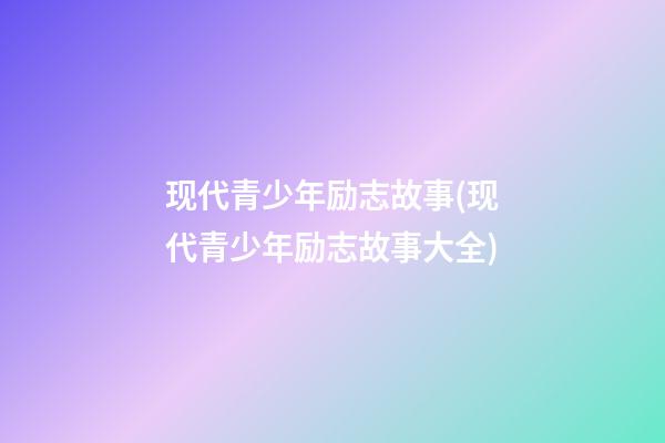 现代青少年励志故事(现代青少年励志故事大全)