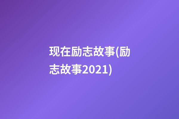 现在励志故事(励志故事2021)