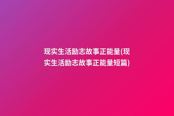 现实生活励志故事正能量(现实生活励志故事正能量短篇)