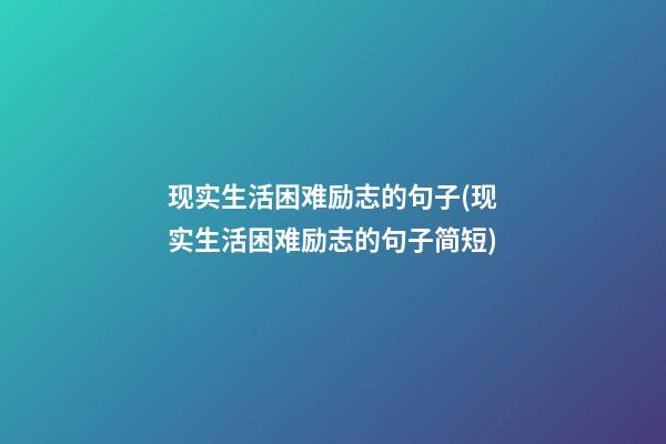 现实生活困难励志的句子(现实生活困难励志的句子简短)