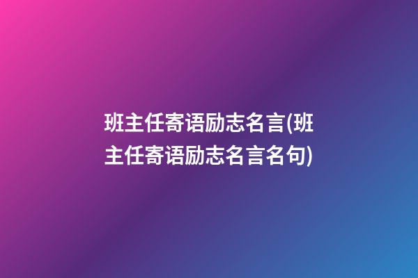 班主任寄语励志名言(班主任寄语励志名言名句)