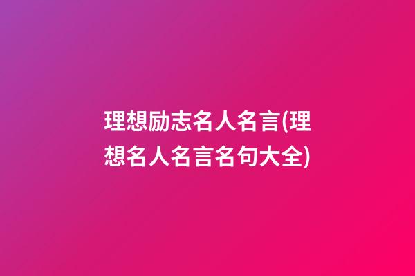 理想励志名人名言(理想名人名言名句大全)